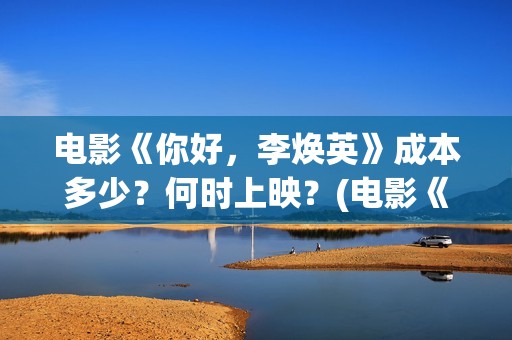 电影《你好，李焕英》成本多少？何时上映？(电影《你好,李焕英》小品完整版)