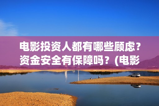 电影投资人都有哪些顾虑？资金安全有保障吗？(电影投资人投资电影)