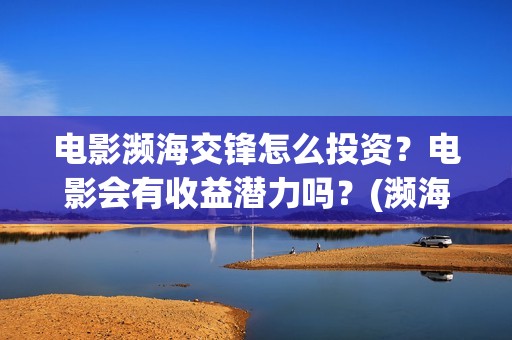 电影濒海交锋怎么投资？电影会有收益潜力吗？(濒海交锋电影视频)