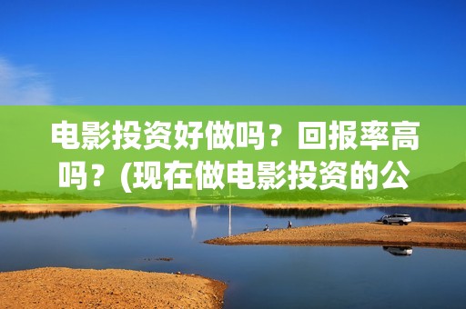 电影投资好做吗？回报率高吗？(现在做电影投资的公司好做吗)