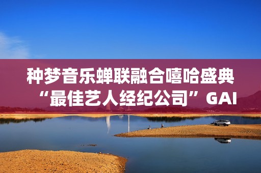 种梦音乐蝉联融合嘻哈盛典“最佳艺人经纪公司”GAI斩获六项大奖(种梦音乐gai有股份吗)