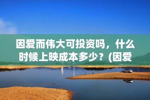 因爱而伟大可投资吗，什么时候上映成本多少？(因爱而伟大电影投资是真是假)