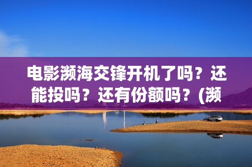 电影濒海交锋开机了吗？还能投吗？还有份额吗？(濒海交锋片花)