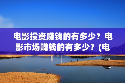 电影投资赚钱的有多少？电影市场赚钱的有多少？(电影投资赚钱的平台)