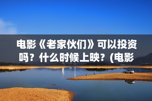 电影《老家伙们》可以投资吗？什么时候上映？(电影 老家伙们)