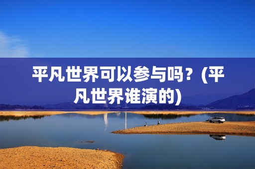 平凡世界可以参与吗？(平凡世界谁演的)