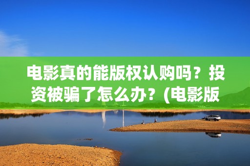 电影真的能版权认购吗？投资被骗了怎么办？(电影版权可以转让吗)