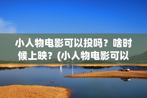 小人物电影可以投吗？啥时候上映？(小人物电影可以在哪看)