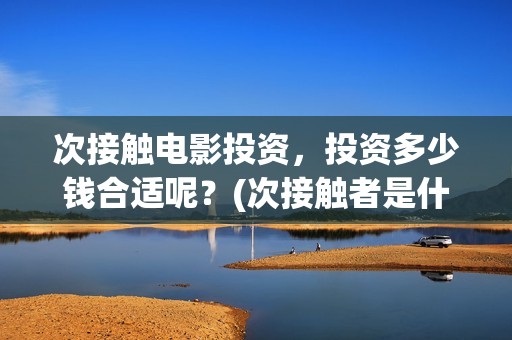 次接触电影投资，投资多少钱合适呢？(次接触者是什么)