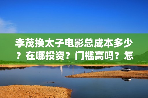 李茂换太子电影总成本多少？在哪投资？门槛高吗？怎么投资？(李茂换太子电影制作成本)