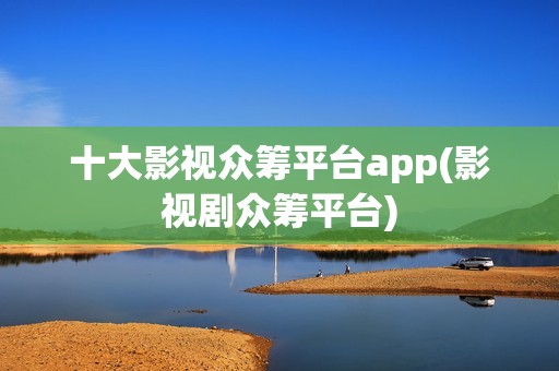 十大影视众筹平台app(影视剧众筹平台)