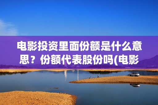 电影投资里面份额是什么意思？份额代表股份吗(电影投资商是什么人)