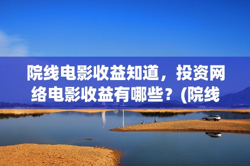 院线电影收益知道,投资网络电影收益有哪些?(院线电影盈利的板块) 院线电影收益知道,投资网络电影收益有哪些?(院线电影盈利的板块)