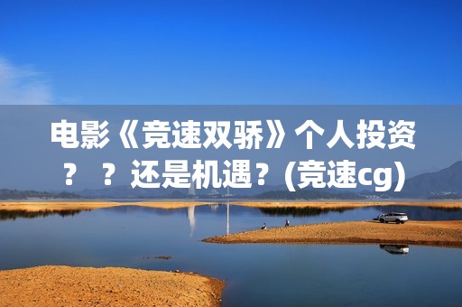 电影《竞速双骄》个人投资？ ？还是机遇？(竞速cg)