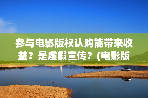 参与电影版权认购能带来收益？是虚假宣传？(电影版权申请流程及费用)