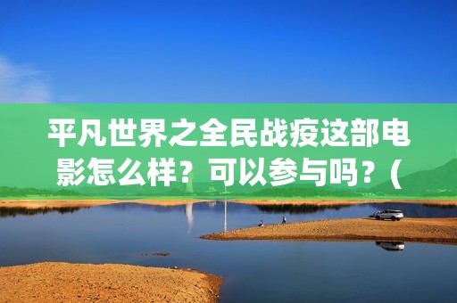 平凡世界之全民战疫这部电影怎么样？可以参与吗？(平凡世界之全民战疫电影)