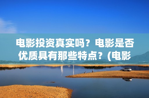 电影投资真实吗？电影是否优质具有那些特点？(电影投资可靠吗)