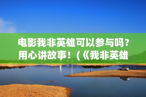 电影我非英雄可以参与吗？用心讲故事！(《我非英雄》)