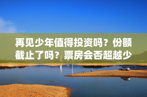 再见少年值得投资吗？份额截止了吗？票房会否超越少年(再见少年有彩蛋吗)