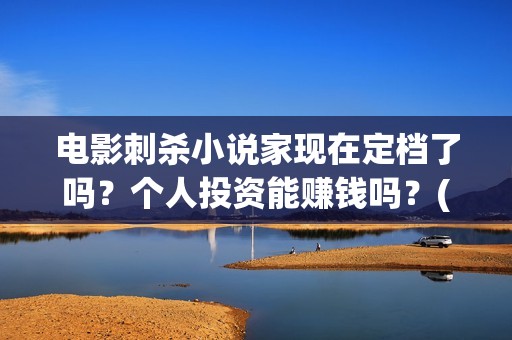 电影刺杀小说家现在定档了吗?个人投资能赚钱吗?(电影刺杀小说家2免费观看完整版高清) 电影刺杀小说家现在定档了吗?个人投资能赚钱吗?(电影刺杀小说家2免费观看完整版高清)