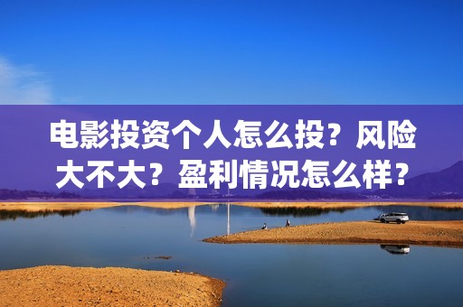 电影投资个人怎么投？风险大不大？盈利情况怎么样？(个人投资电影需要注意什么)