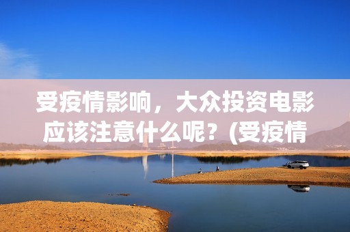 受疫情影响，大众投资电影应该注意什么呢？(受疫情影响发展不拜年)