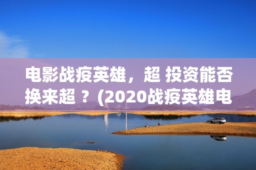 电影战疫英雄，超 投资能否换来超 ？(2020战疫英雄电影在线看)
