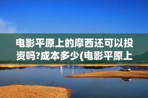 电影平原上的摩西还可以投资吗?成本多少(电影平原上的摩西内容简介)