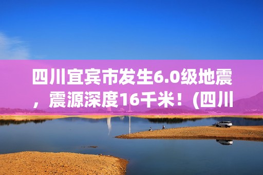 四川宜宾市发生6.0级地震，震源深度16千米！(四川宜宾市发生火灾事故)
