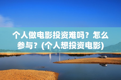 个人做电影投资难吗？怎么参与？(个人想投资电影)