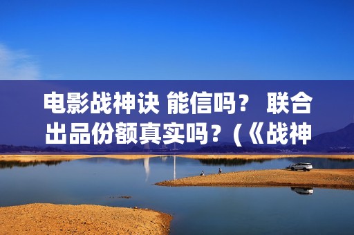 电影战神诀 能信吗? 联合出品份额真实吗?(《战神诀》) 电影战神诀 能信吗? 联合出品份额真实吗?(《战神诀》)