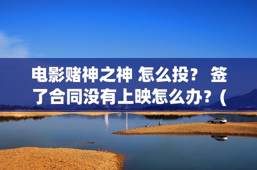 电影赌神之神 怎么投？ 签了合同没有上映怎么办？(赌神之神国语高清版)