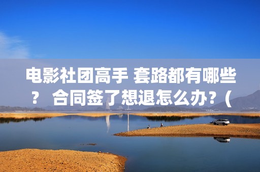 电影社团高手 套路都有哪些？ 合同签了想退怎么办？(电影社团高手)