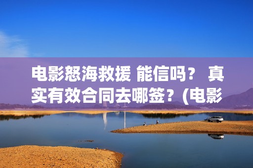 电影怒海救援 能信吗？ 真实有效合同去哪签？(电影怒海救援真实事件)