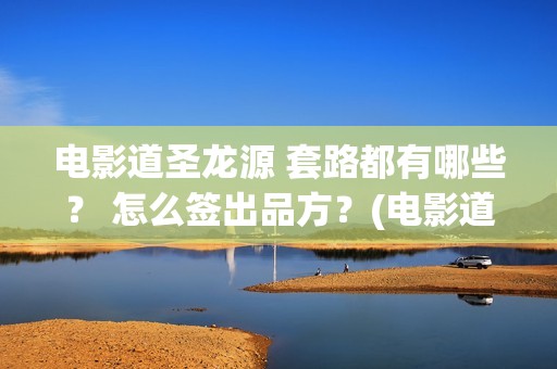 电影道圣龙源 套路都有哪些? 怎么签出品方?(电影道圣龙源演员表) 电影道圣龙源 套路都有哪些? 怎么签出品方?(电影道圣龙源演员表)
