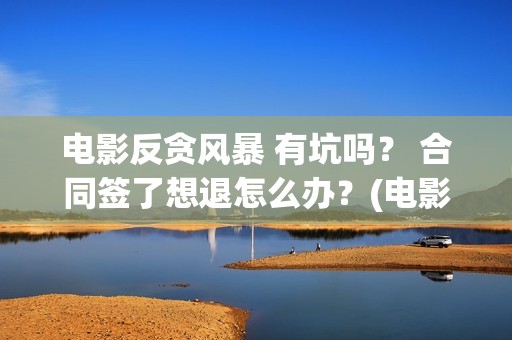 电影反贪风暴 有坑吗？ 合同签了想退怎么办？(电影反贪风暴3(普通话)在线观看)