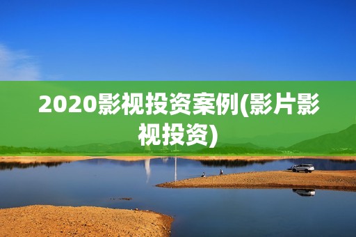 2020影视投资案例(影片影视投资)