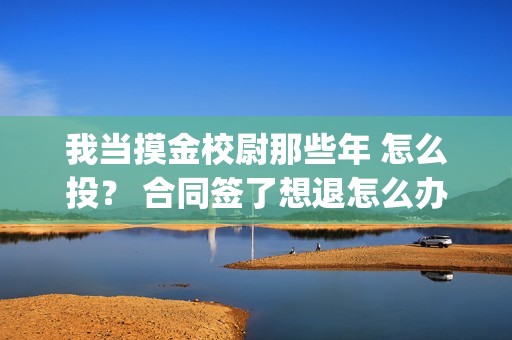 我当摸金校尉那些年 怎么投？ 合同签了想退怎么办？(我当摸金校尉那些年TXT精校版最新章节列表)