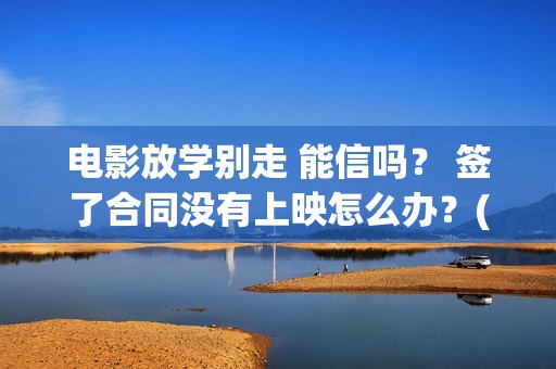 电影放学别走 能信吗？ 签了合同没有上映怎么办？(放学别走2019)