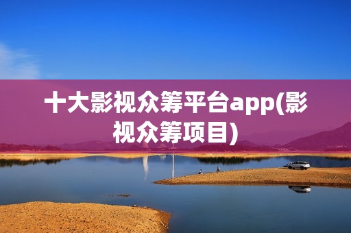 十大影视众筹平台app(影视众筹项目)