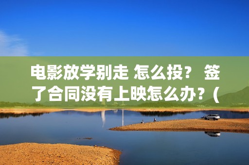 电影放学别走 怎么投？ 签了合同没有上映怎么办？(放学别走完整视频)