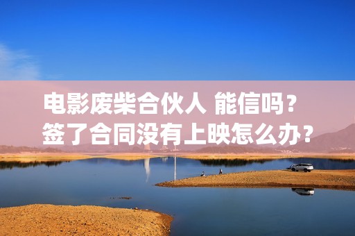 电影废柴合伙人 能信吗？ 签了合同没有上映怎么办？(废柴合伙人演员)