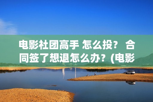 电影社团高手 怎么投？ 合同签了想退怎么办？(电影社团活动有哪些)
