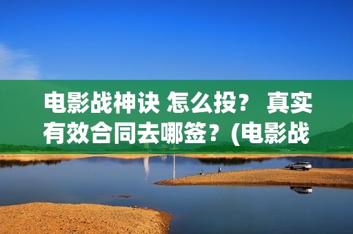 电影战神诀 怎么投？ 真实有效合同去哪签？(电影战神诀 怎么不更新)