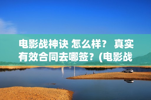 电影战神诀 怎么样？ 真实有效合同去哪签？(电影战神诀 怎么样好看)