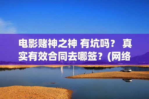 电影赌神之神 有坑吗？ 真实有效合同去哪签？(网络电影赌神之神)