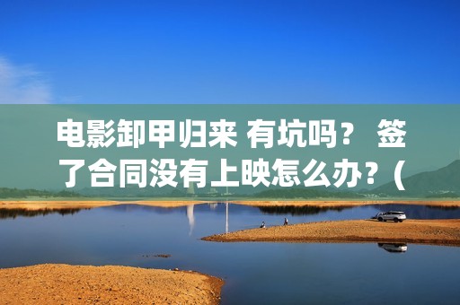 电影卸甲归来 有坑吗？ 签了合同没有上映怎么办？(电影名:卸甲归来)