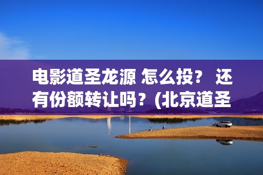 电影道圣龙源 怎么投？ 还有份额转让吗？(北京道圣龙源文化传媒有限公司都投资了什么电影)
