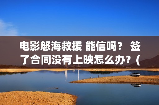 电影怒海救援 能信吗？ 签了合同没有上映怎么办？(电影怒海救援剧情介绍)