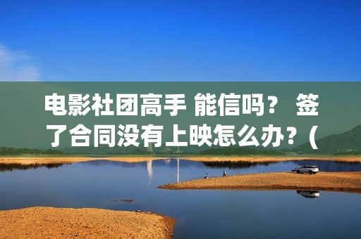 电影社团高手 能信吗？ 签了合同没有上映怎么办？(电影社社团简介)